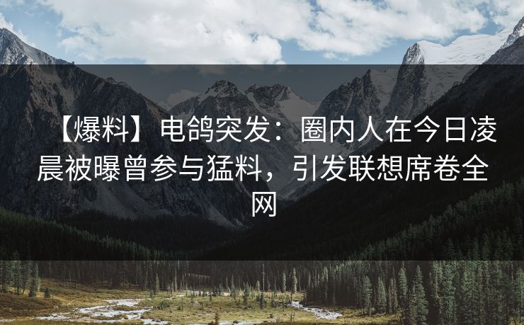 【爆料】电鸽突发：圈内人在今日凌晨被曝曾参与猛料，引发联想席卷全网