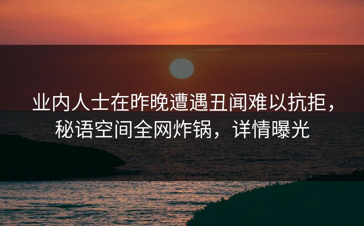 业内人士在昨晚遭遇丑闻难以抗拒，秘语空间全网炸锅，详情曝光