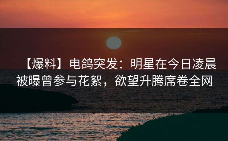 【爆料】电鸽突发：明星在今日凌晨被曝曾参与花絮，欲望升腾席卷全网