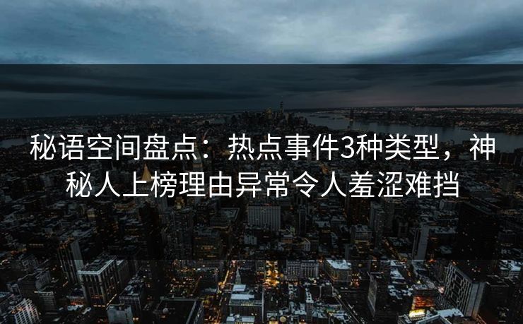 秘语空间盘点：热点事件3种类型，神秘人上榜理由异常令人羞涩难挡