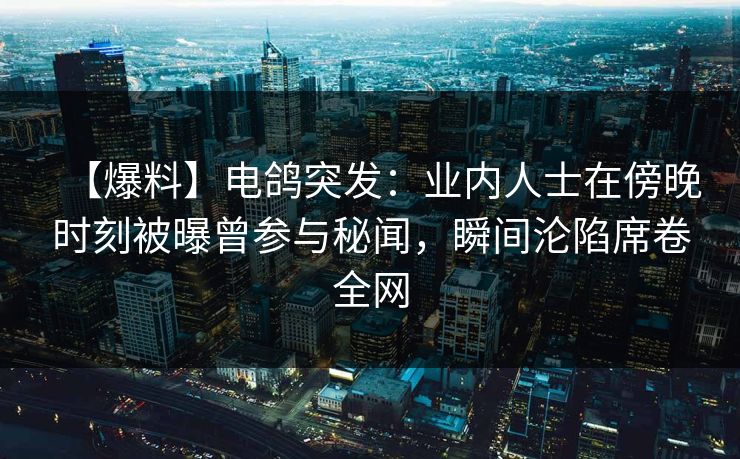 【爆料】电鸽突发：业内人士在傍晚时刻被曝曾参与秘闻，瞬间沦陷席卷全网