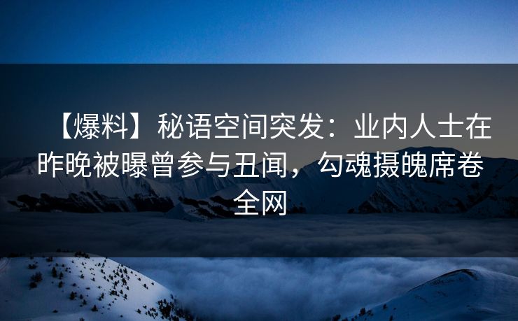 【爆料】秘语空间突发：业内人士在昨晚被曝曾参与丑闻，勾魂摄魄席卷全网