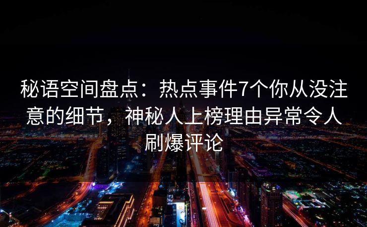 秘语空间盘点：热点事件7个你从没注意的细节，神秘人上榜理由异常令人刷爆评论