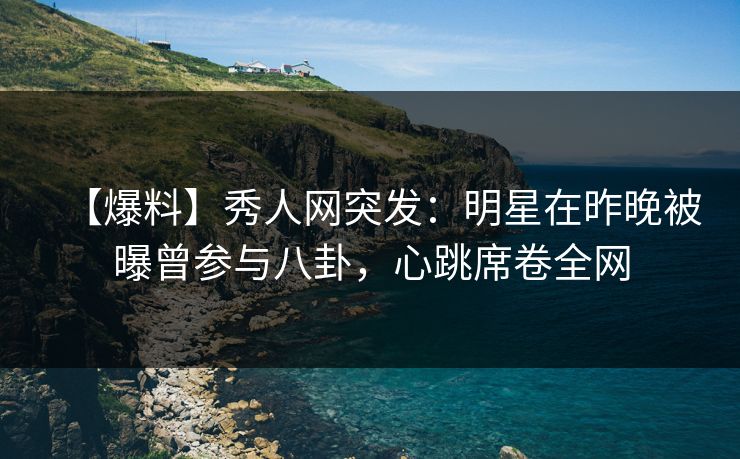 【爆料】秀人网突发：明星在昨晚被曝曾参与八卦，心跳席卷全网