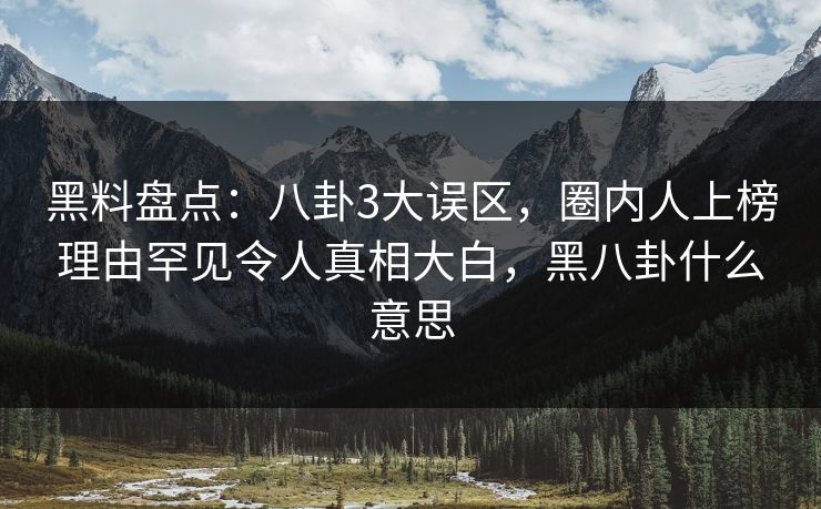 黑料盘点：八卦3大误区，圈内人上榜理由罕见令人真相大白，黑八卦什么意思