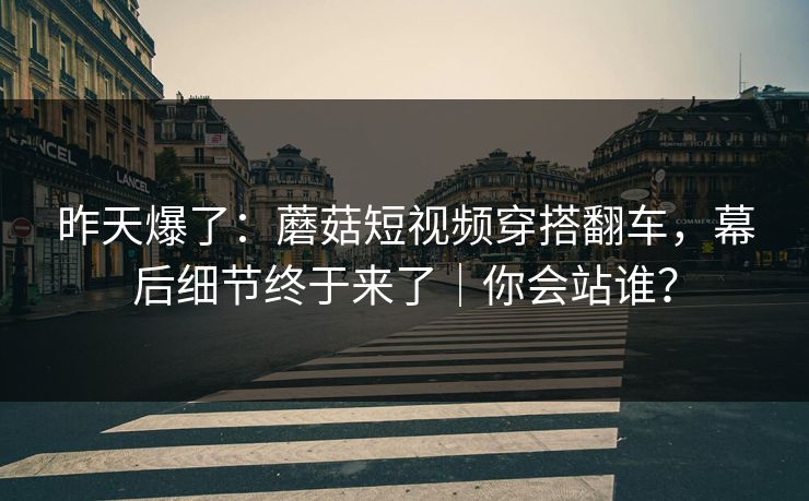 昨天爆了：蘑菇短视频穿搭翻车，幕后细节终于来了｜你会站谁？